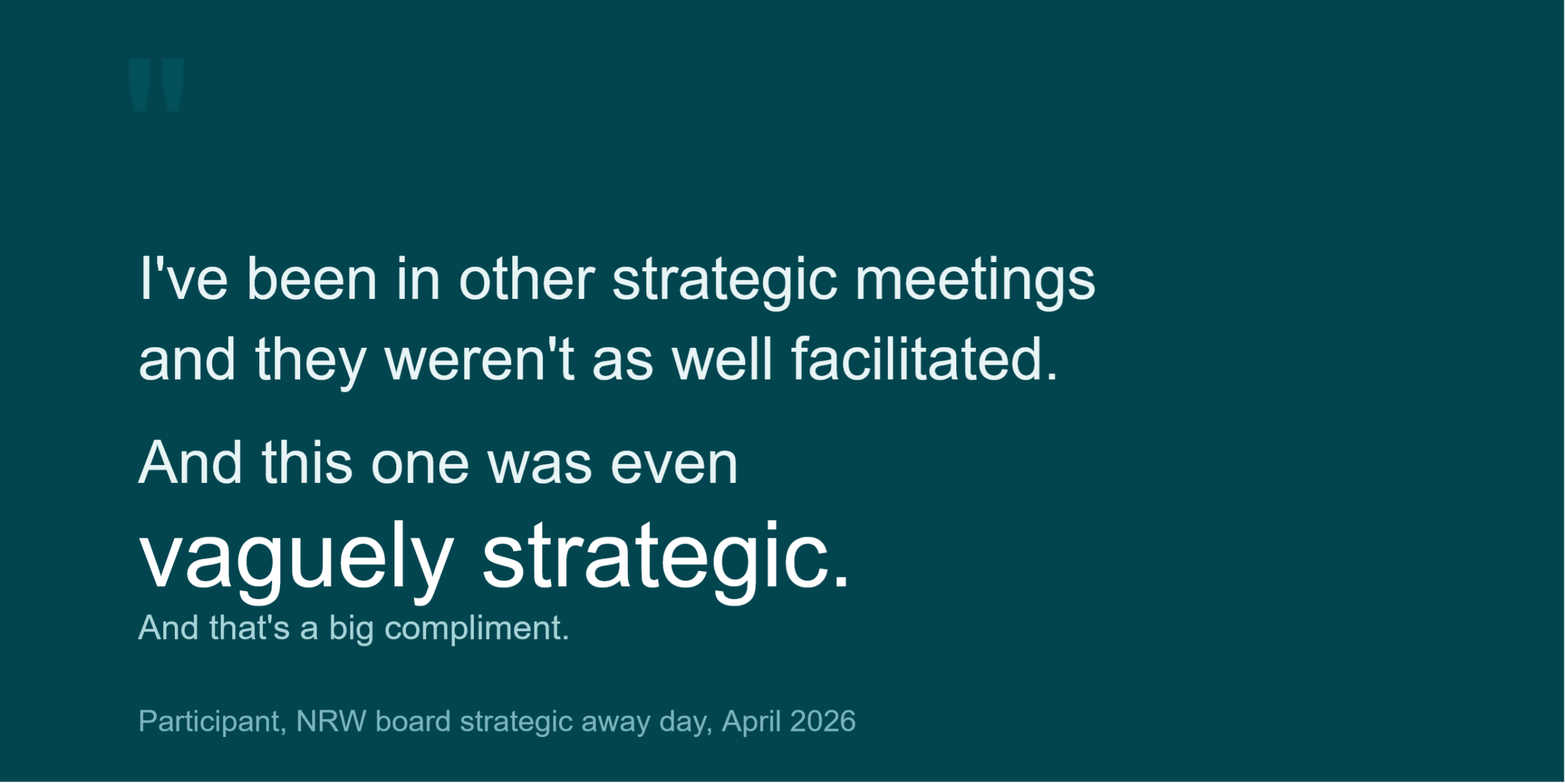Quote on dark background, reads: "I've been in other strategic meetings and they weren't as well facilitated. And this one was even vaguely strategic. And that's a big compliment."